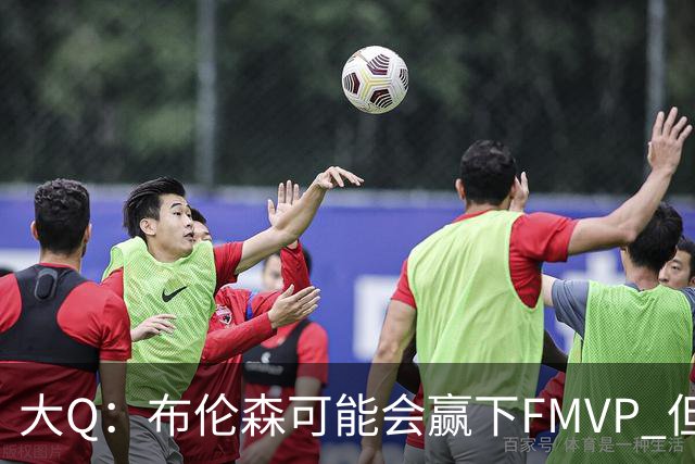 大Q：布伦森可能会赢下FMVP 但阿努诺比才是球队MVP
